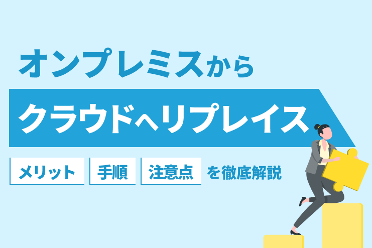 オンプレミスからクラウドへリプレイス（移行）するメリットと手順、注意点を徹底解説