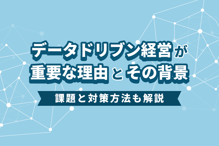 データドリブン経営が重要な理由とその背景、課題と対策方法も解説