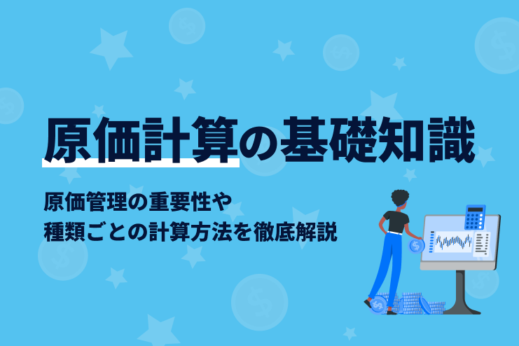 原価計算の基礎知識｜原価管理の重要性や種類ごとの計算方法を徹底解説