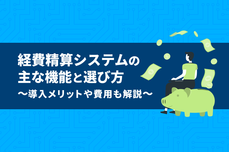 経費精算システムの主な機能と選び方、導入メリットや費用も解説