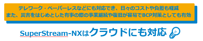テレワーク・ペーパーレスなどにも対応でき、日々のコストや負担も軽減 また、災害をはじめとした有事の際の事業継続や復旧が容易でBCP対策としても有効