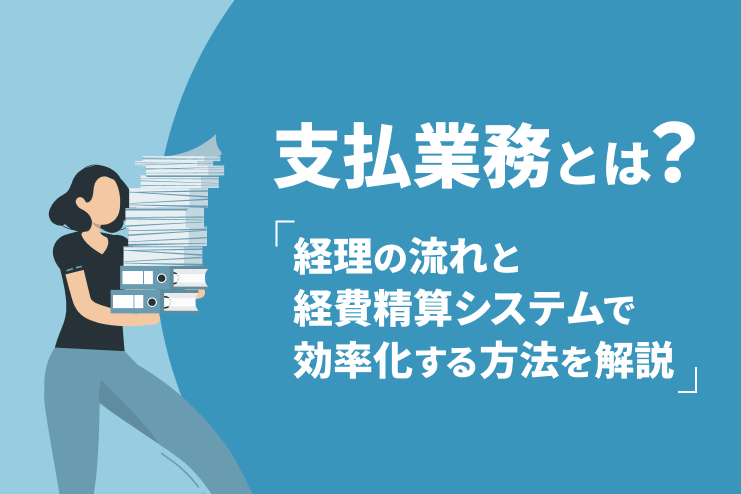 支払業務とは？経理の流れと経費精算システムで効率化する方法を解説