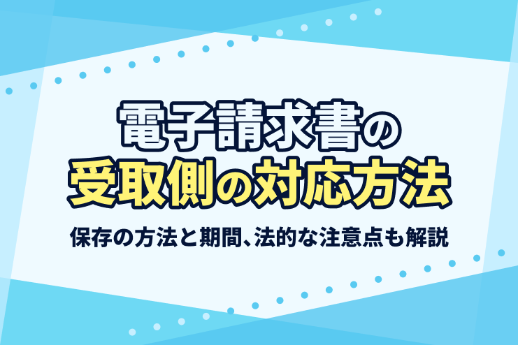 電子請求書の受取側の対応方法｜保存の方法と期間、法的な注意点も解説